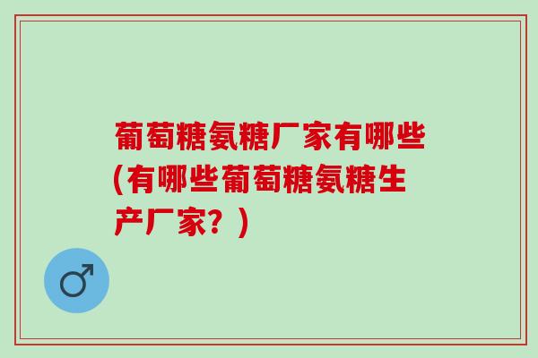葡萄糖氨糖厂家有哪些(有哪些葡萄糖氨糖生产厂家？)
