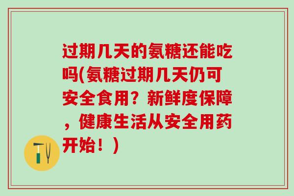 过期几天的氨糖还能吃吗(氨糖过期几天仍可安全食用？新鲜度保障，健康生活从安全用药开始！)