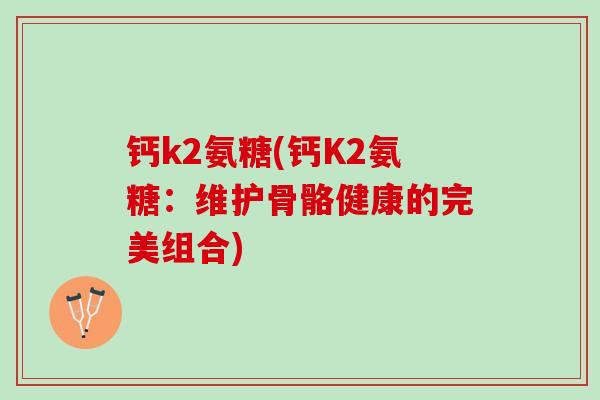 钙k2氨糖(钙K2氨糖:维护骨骼健康的完美组合) 钙k2氨糖(钙K2氨糖:维护骨骼健康的完美组合)