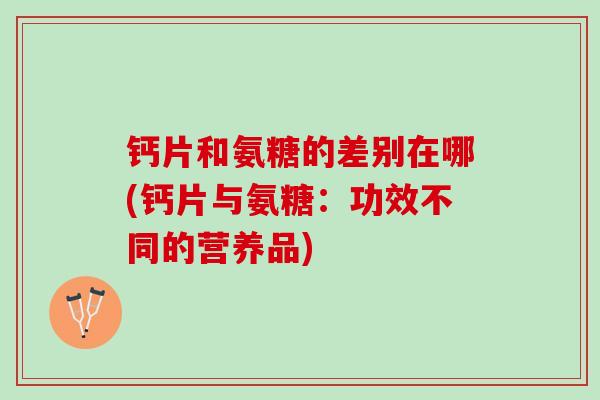 钙片和氨糖的差别在哪(钙片与氨糖：功效不同的营养品)