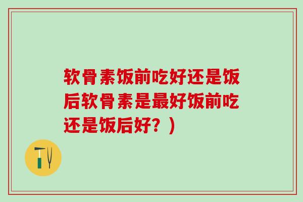 软骨素饭前吃好还是饭后软骨素是最好饭前吃还是饭后好？)