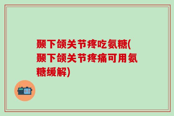颞下颌关节疼吃氨糖(颞下颌关节疼痛可用氨糖缓解)