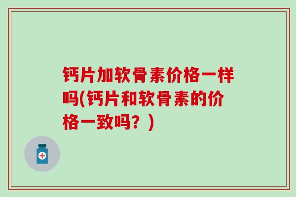 钙片加软骨素价格一样吗(钙片和软骨素的价格一致吗？)
