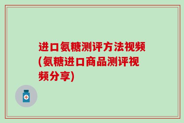 进口氨糖测评方法视频(氨糖进口商品测评视频分享)