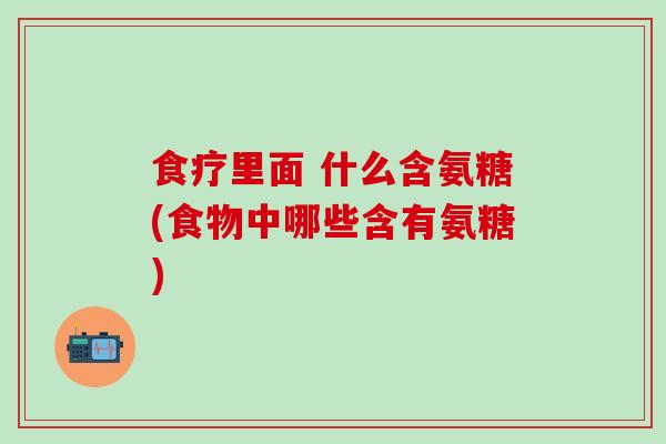 食疗里面 什么含氨糖(食物中哪些含有氨糖)