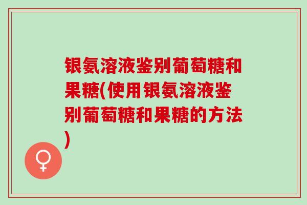 银氨溶液鉴别葡萄糖和果糖(使用银氨溶液鉴别葡萄糖和果糖的方法)