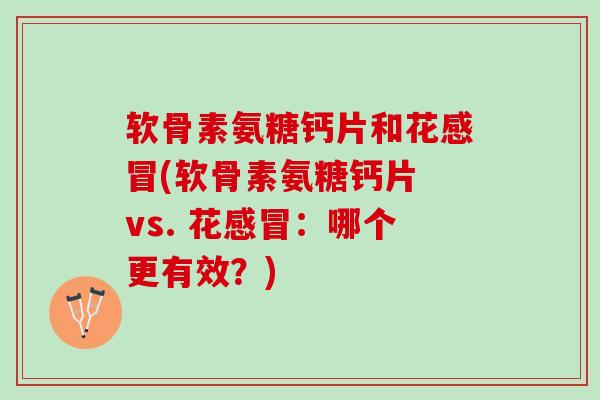 软骨素氨糖钙片和花感冒(软骨素氨糖钙片 vs. 花感冒：哪个更有效？)