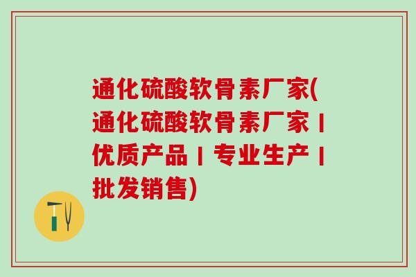 通化硫酸软骨素厂家(通化硫酸软骨素厂家丨优质产品丨专业生产丨批发销售)