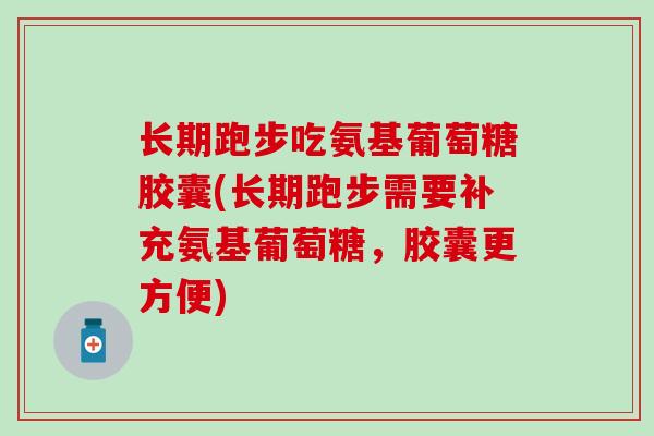长期跑步吃氨基葡萄糖胶囊(长期跑步需要补充氨基葡萄糖，胶囊更方便)