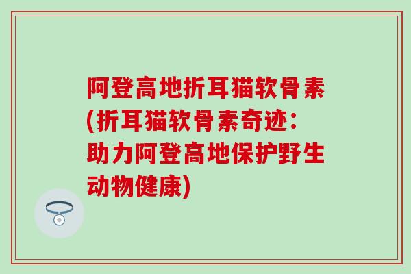 阿登高地折耳猫软骨素(折耳猫软骨素奇迹:助力阿登高地保护野生动物健康) 阿登高地折耳猫软骨素(折耳猫软骨素奇迹:助力阿登高地保护野生动物健康)