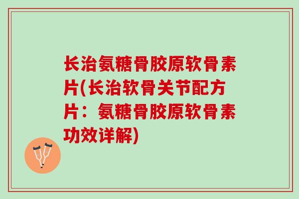 长治氨糖骨胶原软骨素片(长治软骨关节配方片：氨糖骨胶原软骨素功效详解)