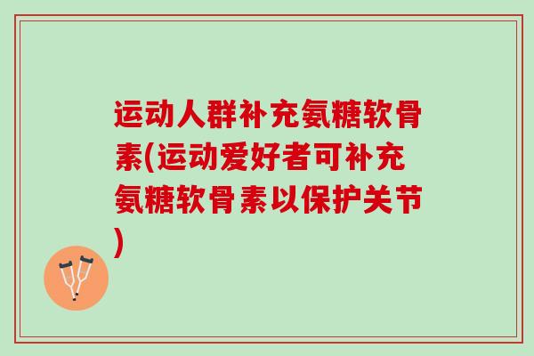 运动人群补充氨糖软骨素(运动爱好者可补充氨糖软骨素以保护关节)