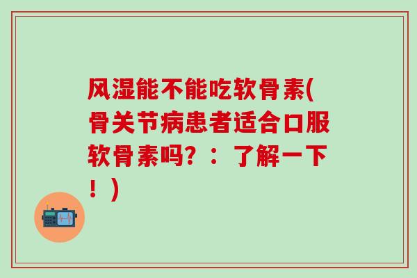 风湿能不能吃软骨素(骨关节病患者适合口服软骨素吗？：了解一下！)
