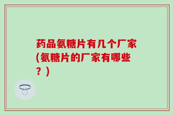 药品氨糖片有几个厂家(氨糖片的厂家有哪些？)
