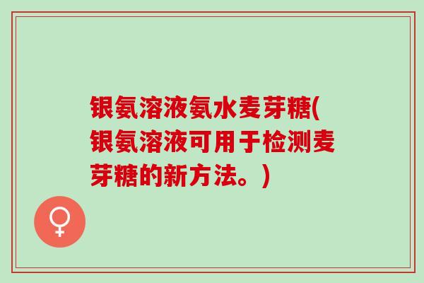 银氨溶液氨水麦芽糖(银氨溶液可用于检测麦芽糖的新方法。) 银氨溶液氨水麦芽糖(银氨溶液可用于检测麦芽糖的新方法。)