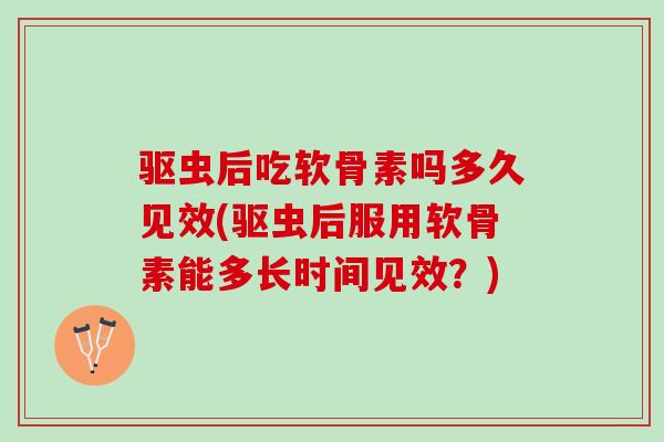 驱虫后吃软骨素吗多久见效(驱虫后服用软骨素能多长时间见效？)