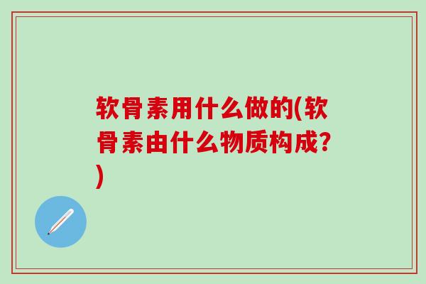 软骨素用什么做的(软骨素由什么物质构成?) 软骨素用什么做的(软骨素由什么物质构成?)