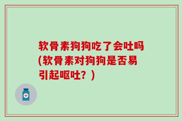 软骨素狗狗吃了会吐吗(软骨素对狗狗是否易引起？)