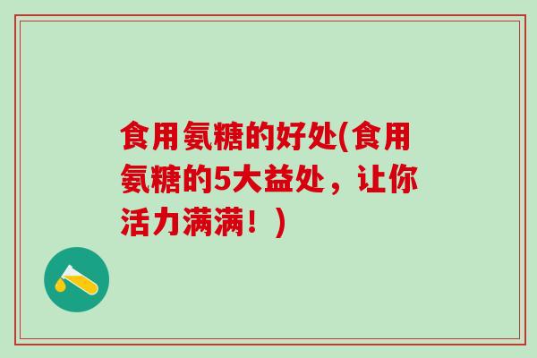 食用氨糖的好处(食用氨糖的5大益处，让你活力满满！)