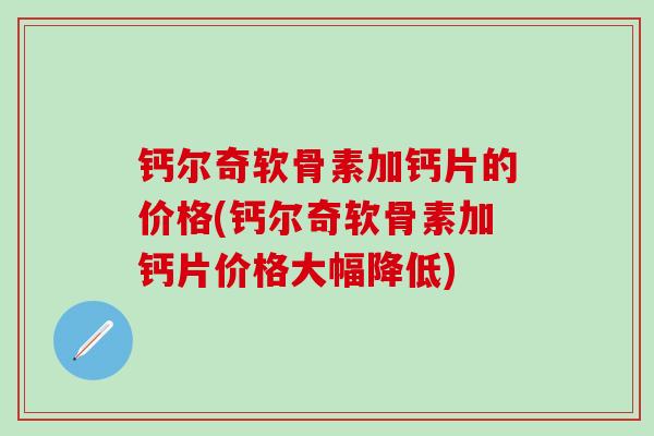 钙尔奇软骨素加钙片的价格(钙尔奇软骨素加钙片价格大幅降低)