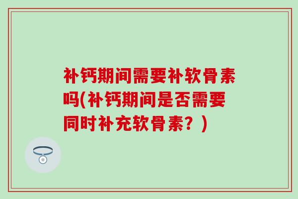 补钙期间需要补软骨素吗(补钙期间是否需要同时补充软骨素？)
