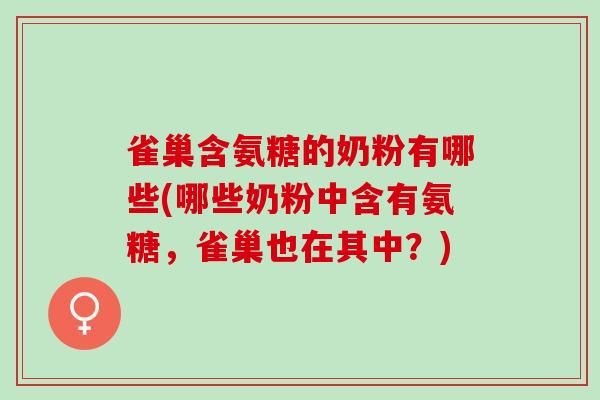 雀巢含氨糖的奶粉有哪些(哪些奶粉中含有氨糖，雀巢也在其中？)