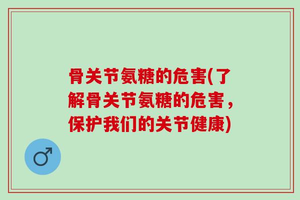 骨关节氨糖的危害(了解骨关节氨糖的危害，保护我们的关节健康)