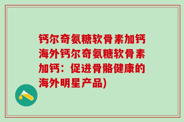 钙尔奇氨糖软骨素加钙海外钙尔奇氨糖软骨素加钙：促进骨骼健康的海外明星产品)