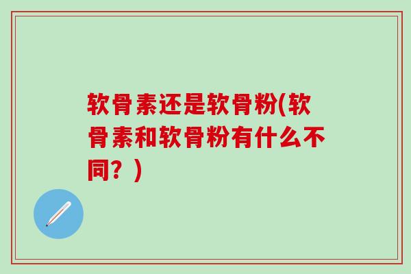软骨素还是软骨粉(软骨素和软骨粉有什么不同？)