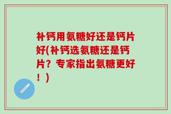 补钙用氨糖好还是钙片好(补钙选氨糖还是钙片？专家指出氨糖更好！)