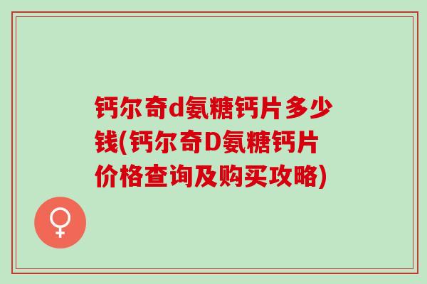 钙尔奇d氨糖钙片多少钱(钙尔奇D氨糖钙片价格查询及购买攻略)