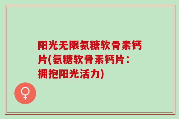 阳光无限氨糖软骨素钙片(氨糖软骨素钙片：拥抱阳光活力)