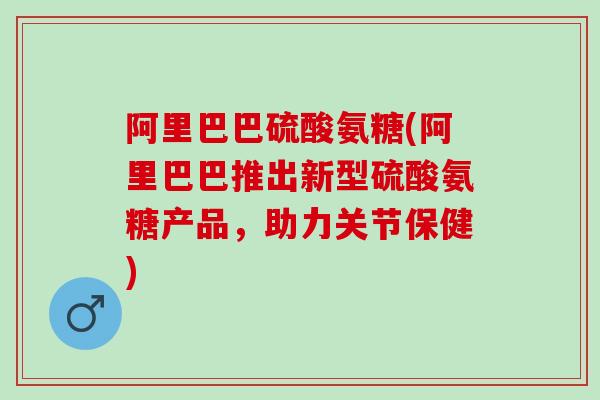 阿里巴巴硫酸氨糖(阿里巴巴推出新型硫酸氨糖产品，助力关节保健)