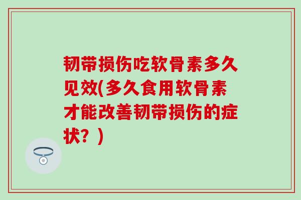 韧带损伤吃软骨素多久见效(多久食用软骨素才能改善韧带损伤的症状？)
