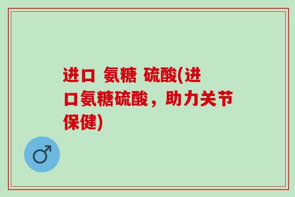 进口 氨糖 硫酸(进口氨糖硫酸，助力关节保健)
