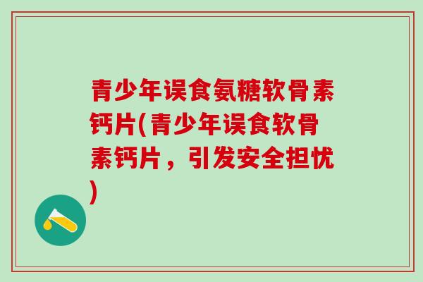 青少年误食氨糖软骨素钙片(青少年误食软骨素钙片，引发安全担忧)