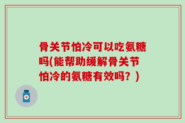 骨关节怕冷可以吃氨糖吗(能帮助缓解骨关节怕冷的氨糖有效吗？)