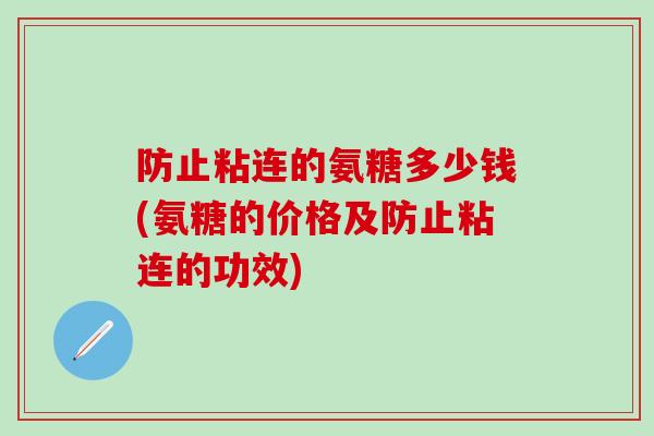 防止粘连的氨糖多少钱(氨糖的价格及防止粘连的功效)
