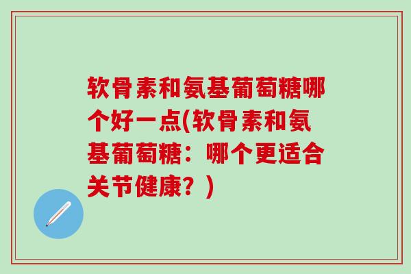 软骨素和氨基葡萄糖哪个好一点(软骨素和氨基葡萄糖：哪个更适合关节健康？)
