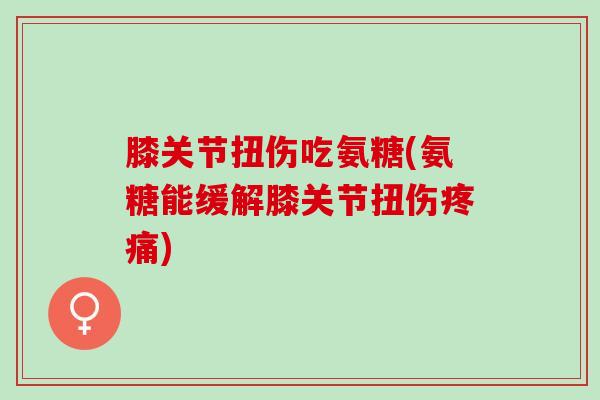 膝关节扭伤吃氨糖(氨糖能缓解膝关节扭伤疼痛)
