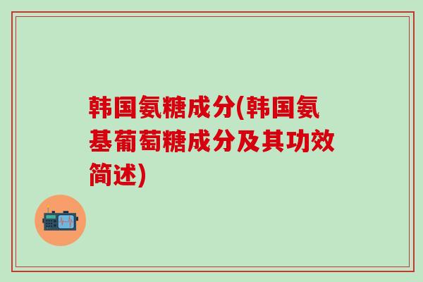 韩国氨糖成分(韩国氨基葡萄糖成分及其功效简述)