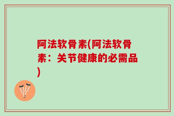 阿法软骨素(阿法软骨素：关节健康的必需品)