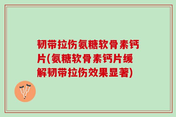 韧带拉伤氨糖软骨素钙片(氨糖软骨素钙片缓解韧带拉伤效果显著)