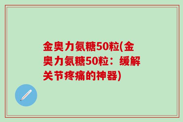 金奥力氨糖50粒(金奥力氨糖50粒：缓解关节疼痛的神器)