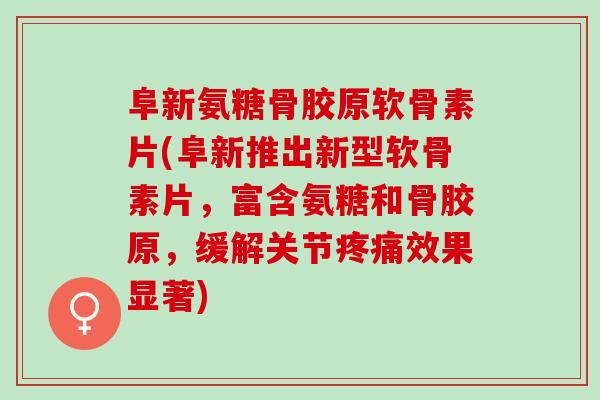 阜新氨糖骨胶原软骨素片(阜新推出新型软骨素片，富含氨糖和骨胶原，缓解关节效果显著)