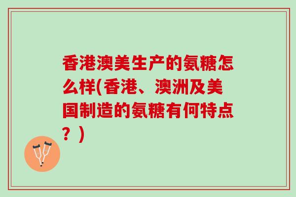 香港澳美生产的氨糖怎么样(香港、澳洲及美国制造的氨糖有何特点？)