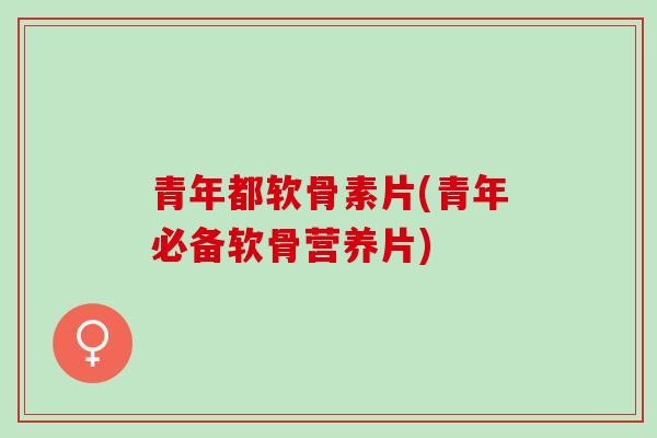 青年都软骨素片(青年必备软骨营养片)