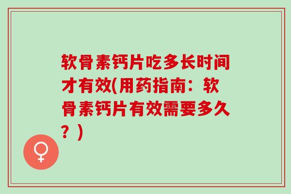 软骨素钙片吃多长时间才有效(用药指南：软骨素钙片有效需要多久？)