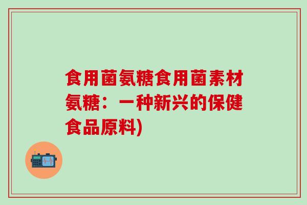 食用菌氨糖食用菌素材氨糖：一种新兴的保健食品原料)