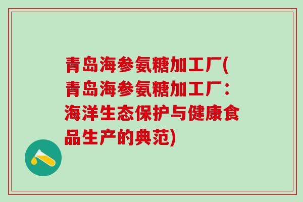 青岛海参氨糖加工厂(青岛海参氨糖加工厂：海洋生态保护与健康食品生产的典范)
